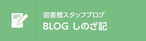 図書館スタッフブログ　BLOG　しのざ記